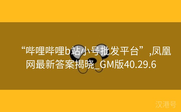 “哔哩哔哩b站小号批发平台”,凤凰网最新答案揭晓_GM版40.29.6