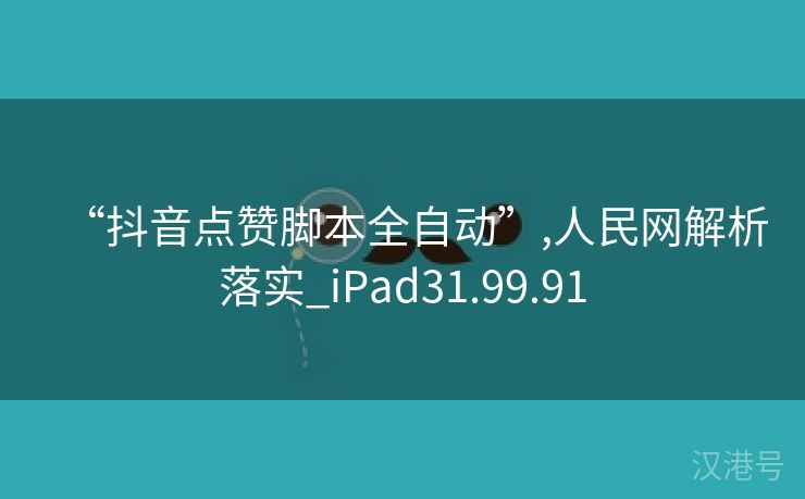 “抖音点赞脚本全自动”,人民网解析落实_iPad31.99.91