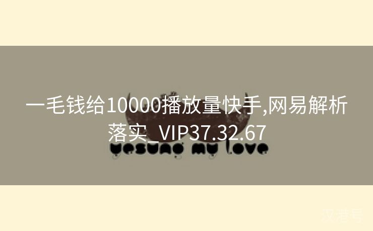 一毛钱给10000播放量快手,网易解析落实_VIP37.32.67