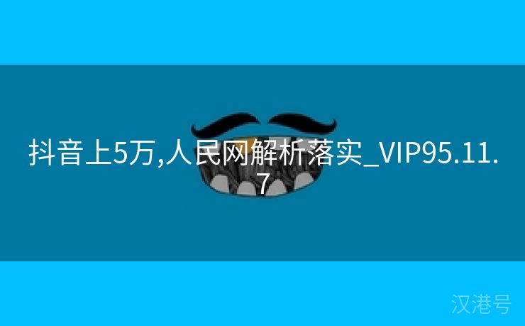 抖音上5万,人民网解析落实_VIP95.11.7