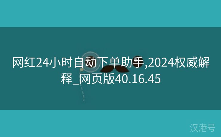 网红24小时自动下单助手,2024权威解释_网页版40.16.45