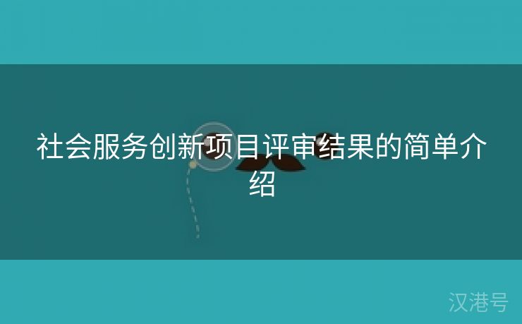 社会服务创新项目评审结果的简单介绍