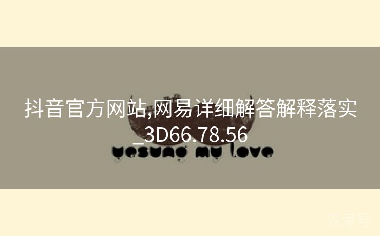 抖音官方网站,网易详细解答解释落实_3D66.78.56