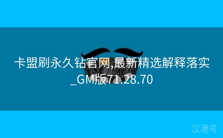 卡盟刷永久钻官网,最新精选解释落实_GM版71.28.70