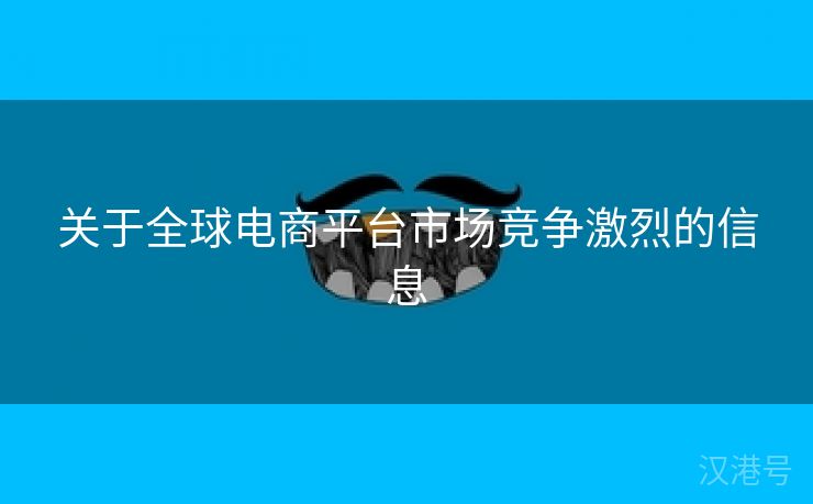 关于全球电商平台市场竞争激烈的信息