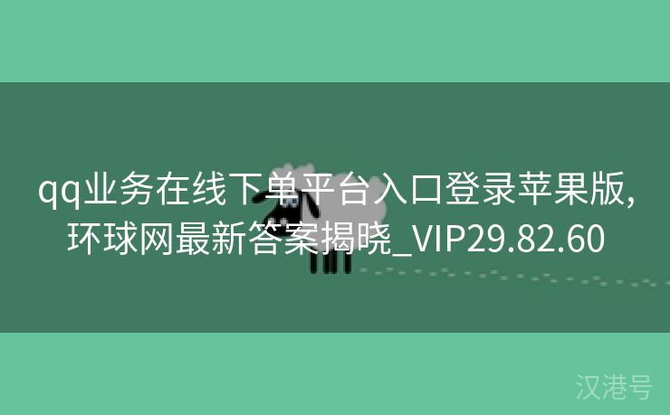 qq业务在线下单平台入口登录苹果版,环球网最新答案揭晓_VIP29.82.60