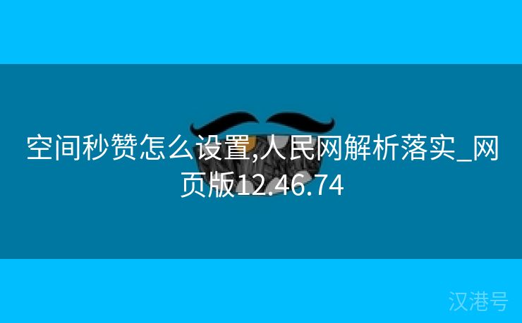 空间秒赞怎么设置,人民网解析落实_网页版12.46.74