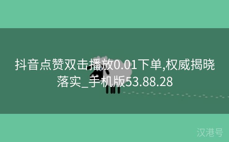 抖音点赞双击播放0.01下单,权威揭晓落实_手机版53.88.28