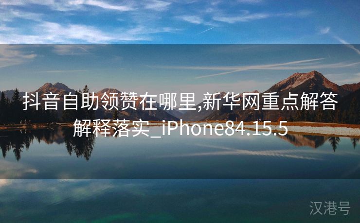 抖音自助领赞在哪里,新华网重点解答解释落实_iPhone84.15.5