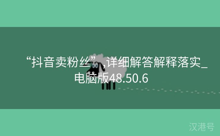 “抖音卖粉丝”,详细解答解释落实_电脑版48.50.6