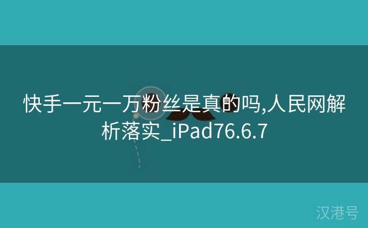 快手一元一万粉丝是真的吗,人民网解析落实_iPad76.6.7