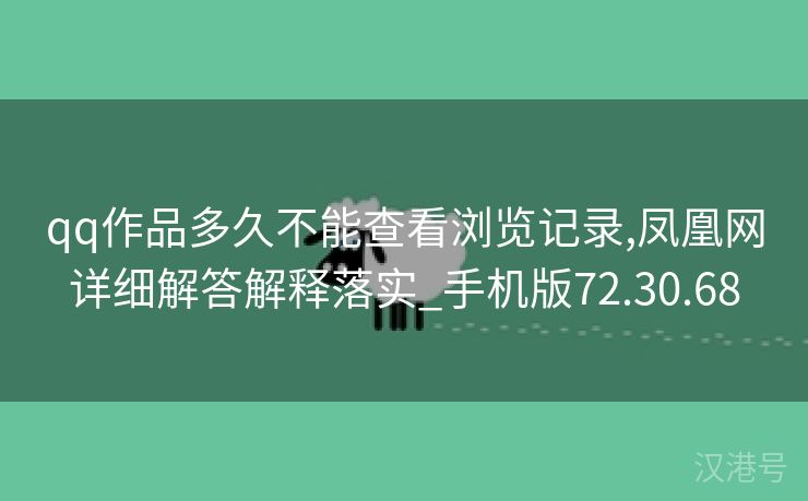 qq作品多久不能查看浏览记录,凤凰网详细解答解释落实_手机版72.30.68