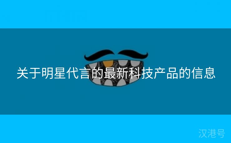 关于明星代言的最新科技产品的信息