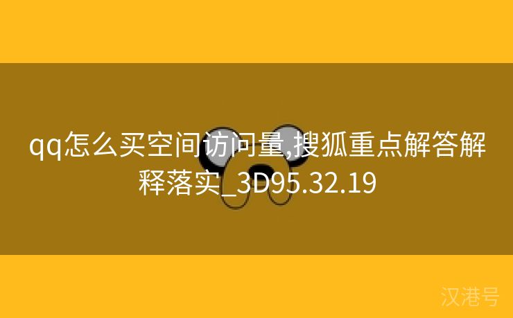 qq怎么买空间访问量,搜狐重点解答解释落实_3D95.32.19