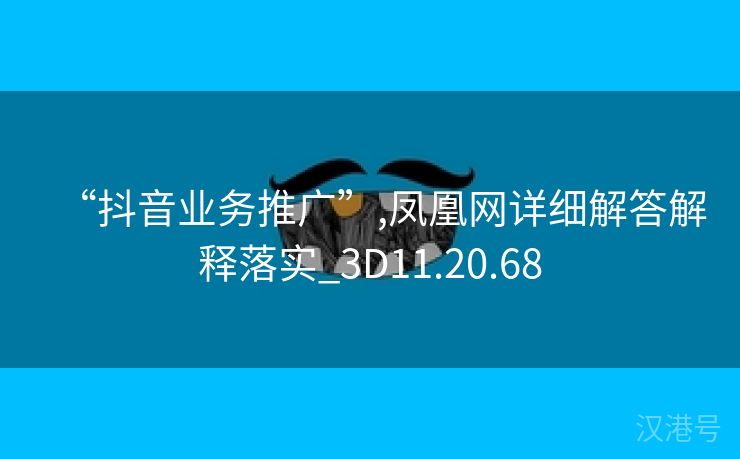 “抖音业务推广”,凤凰网详细解答解释落实_3D11.20.68