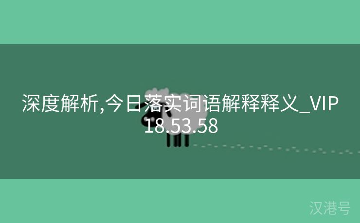 深度解析,今日落实词语解释释义_VIP18.53.58