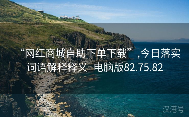 “网红商城自助下单下载”,今日落实词语解释释义_电脑版82.75.82