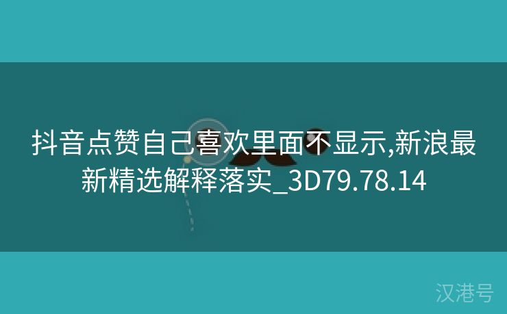 抖音点赞自己喜欢里面不显示,新浪最新精选解释落实_3D79.78.14