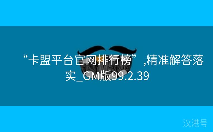 “卡盟平台官网排行榜”,精准解答落实_GM版99.2.39