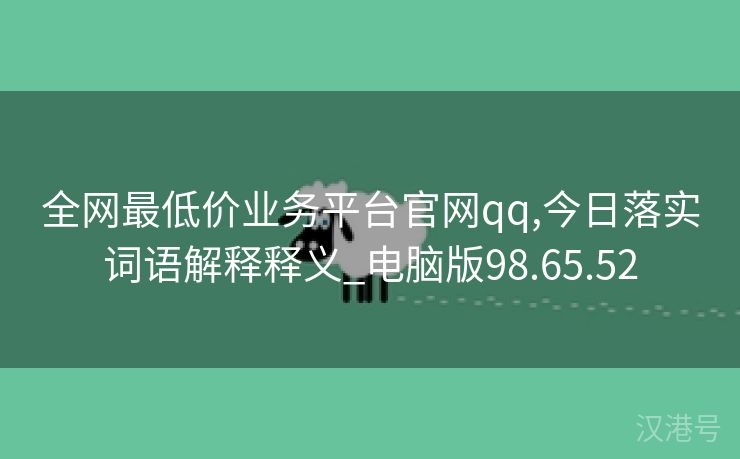 全网最低价业务平台官网qq,今日落实词语解释释义_电脑版98.65.52