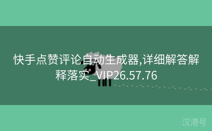 快手点赞评论自动生成器,详细解答解释落实_VIP26.57.76