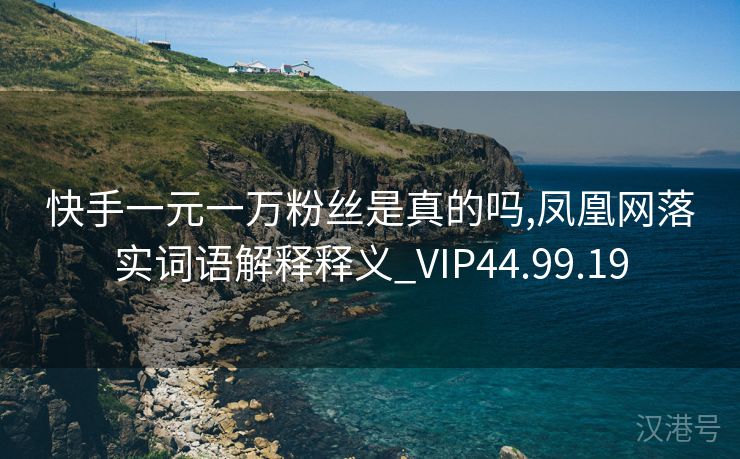 快手一元一万粉丝是真的吗,凤凰网落实词语解释释义_VIP44.99.19