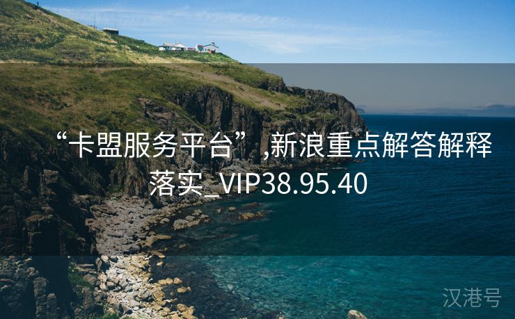 “卡盟服务平台”,新浪重点解答解释落实_VIP38.95.40