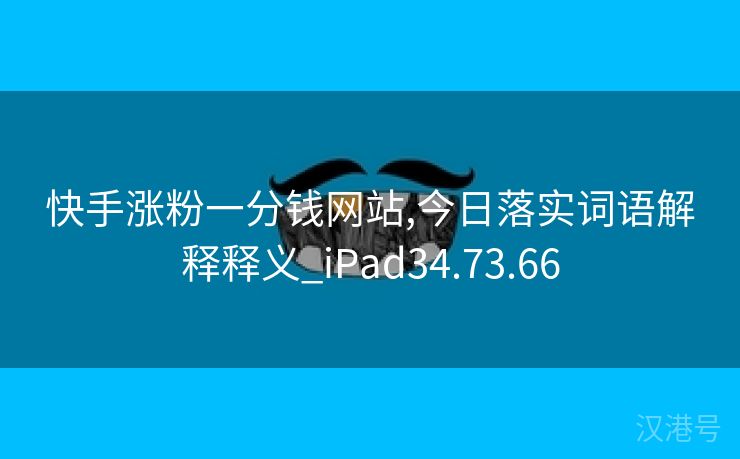 快手涨粉一分钱网站,今日落实词语解释释义_iPad34.73.66