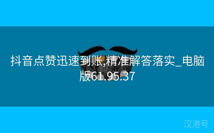 抖音点赞迅速到账,精准解答落实_电脑版61.95.37