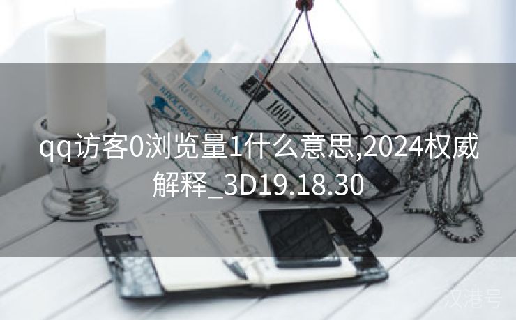 qq访客0浏览量1什么意思,2024权威解释_3D19.18.30