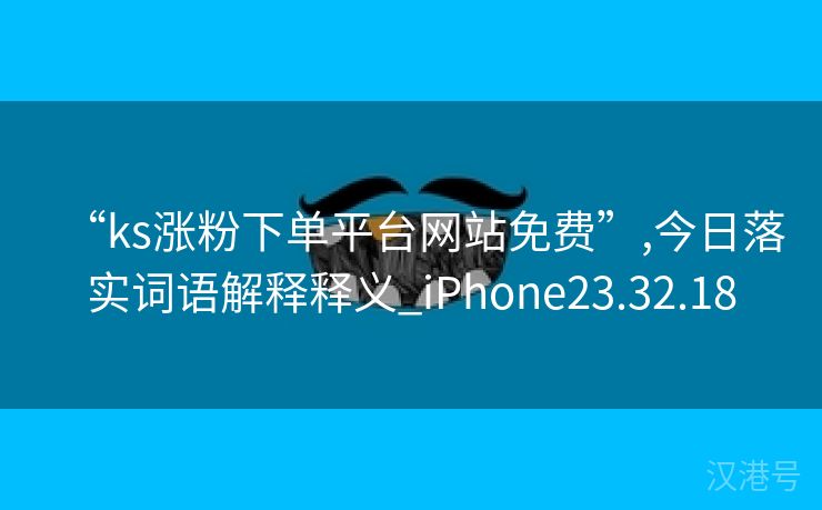 “ks涨粉下单平台网站免费”,今日落实词语解释释义_iPhone23.32.18