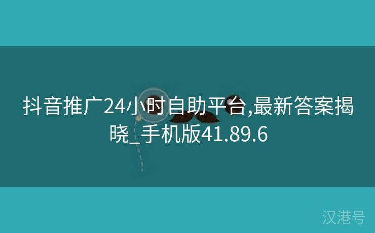 抖音推广24小时自助平台,最新答案揭晓_手机版41.89.6