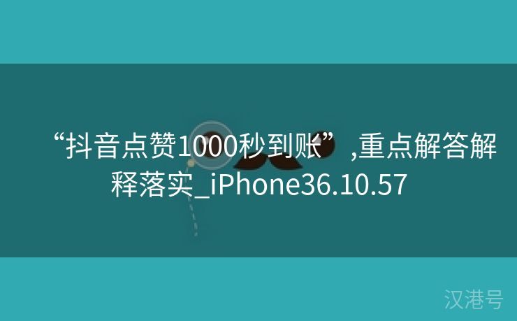 “抖音点赞1000秒到账”,重点解答解释落实_iPhone36.10.57