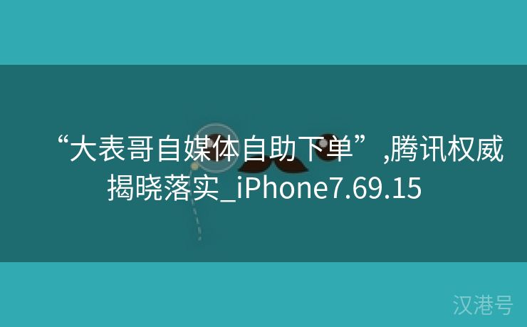 “大表哥自媒体自助下单”,腾讯权威揭晓落实_iPhone7.69.15