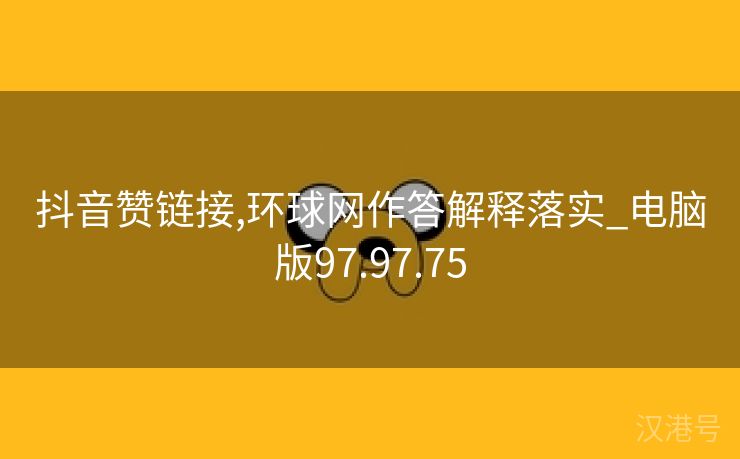 抖音赞链接,环球网作答解释落实_电脑版97.97.75