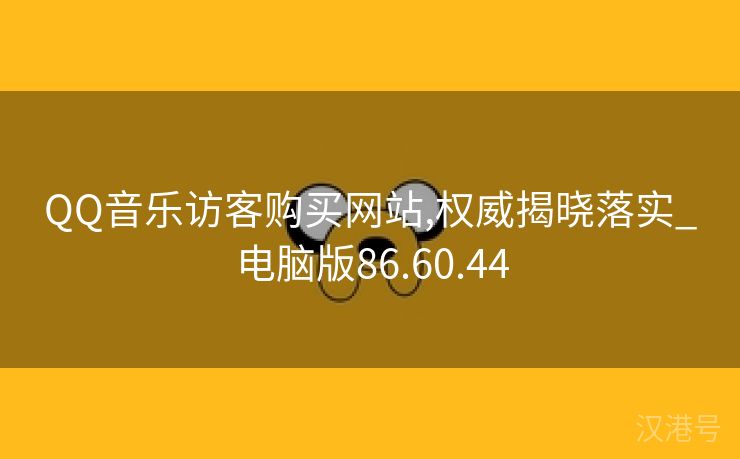 QQ音乐访客购买网站,权威揭晓落实_电脑版86.60.44