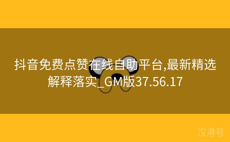 抖音免费点赞在线自助平台,最新精选解释落实_GM版37.56.17