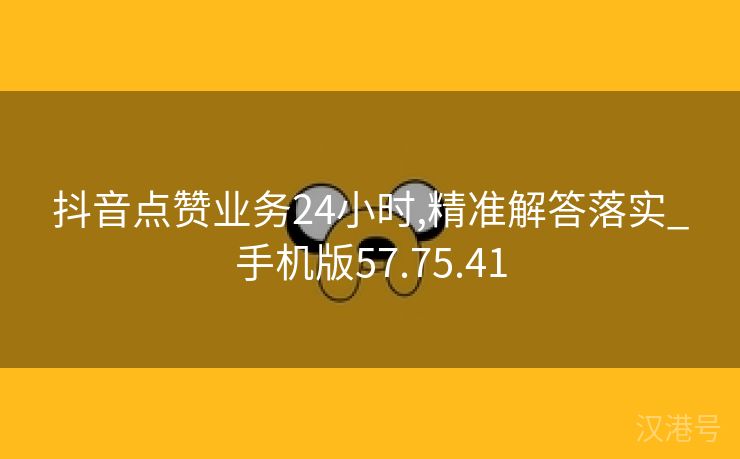 抖音点赞业务24小时,精准解答落实_手机版57.75.41