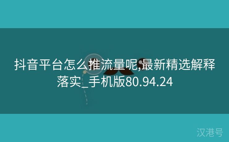 抖音平台怎么推流量呢,最新精选解释落实_手机版80.94.24