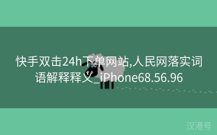 快手双击24h下单网站,人民网落实词语解释释义_iPhone68.56.96