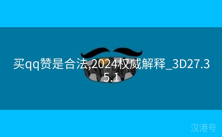 买qq赞是合法,2024权威解释_3D27.35.1