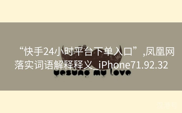 “快手24小时平台下单入口”,凤凰网落实词语解释释义_iPhone71.92.32