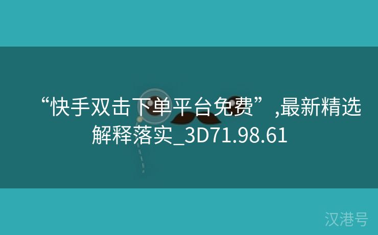 “快手双击下单平台免费”,最新精选解释落实_3D71.98.61