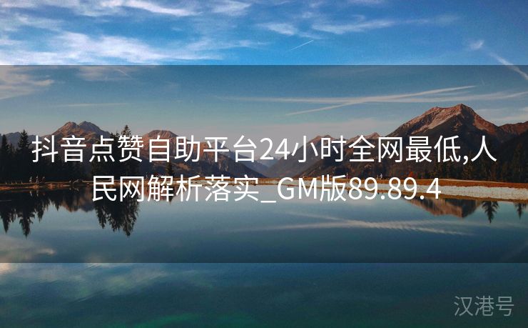 抖音点赞自助平台24小时全网最低,人民网解析落实_GM版89.89.4