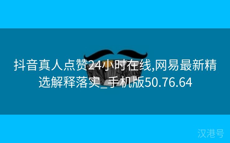 抖音真人点赞24小时在线,网易最新精选解释落实_手机版50.76.64