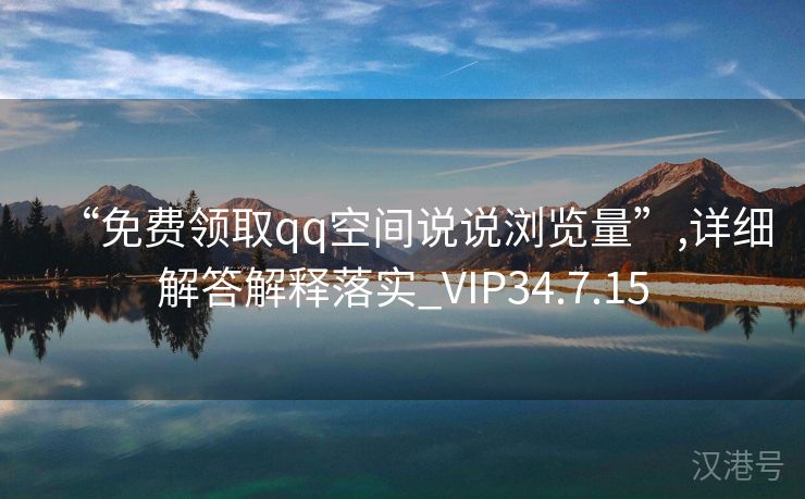 “免费领取qq空间说说浏览量”,详细解答解释落实_VIP34.7.15