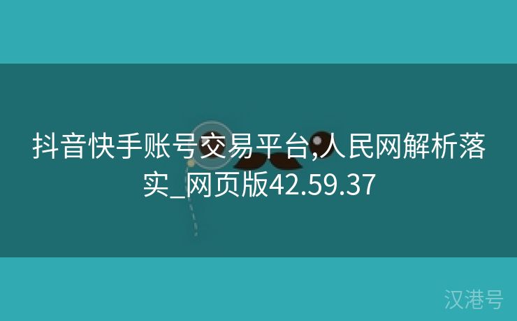 抖音快手账号交易平台,人民网解析落实_网页版42.59.37