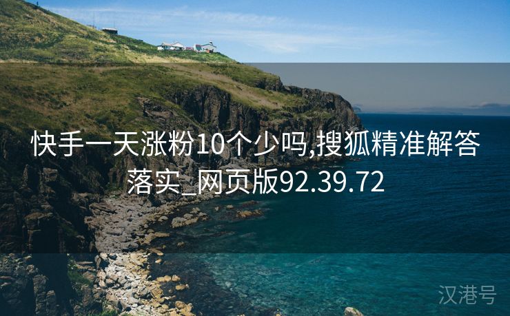 快手一天涨粉10个少吗,搜狐精准解答落实_网页版92.39.72