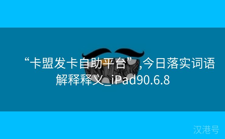 “卡盟发卡自助平台”,今日落实词语解释释义_iPad90.6.8