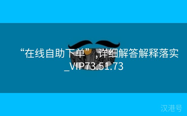 “在线自助下单”,详细解答解释落实_VIP73.51.73